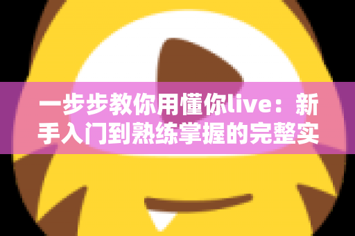 一步步教你用懂你live:新手入门到熟练掌握的完整实战指南 一步步教你用懂你live:新手入门到熟练掌握的完整实战指南