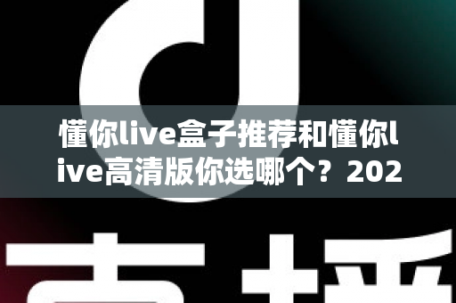 懂你live盒子推荐和懂你live高清版你选哪个？2025最新选购指南帮你一次搞懂