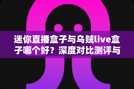 迷你直播盒子与乌贼live盒子哪个好?深度对比测评与选购避坑指南 迷你直播盒子与乌贼live盒子哪个好?深度对比测评与选购避坑指南