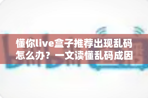 懂你live盒子推荐出现乱码怎么办？一文读懂乱码成因与快速修复全攻略