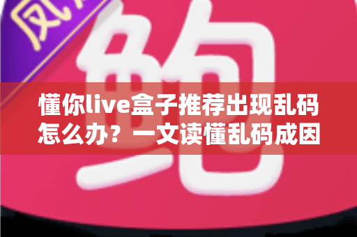 懂你live盒子推荐出现乱码怎么办？一文读懂乱码成因与快速修复全攻略