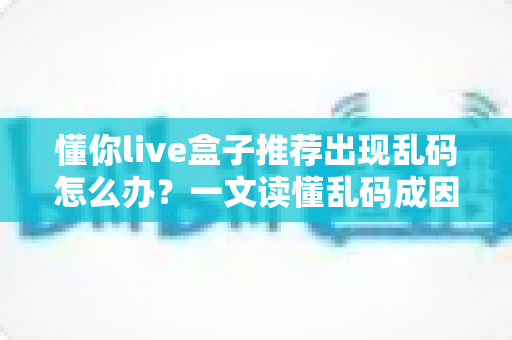 懂你live盒子推荐出现乱码怎么办？一文读懂乱码成因与快速修复全攻略