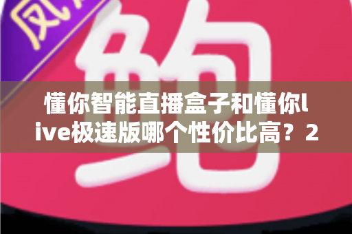 懂你智能直播盒子和懂你live极速版哪个性价比高?2024年最全选购对比指南助你一步到位 懂你智能直播盒子和懂你live极速版哪个性价比高?2024年最全选购对比指南助你一步到位