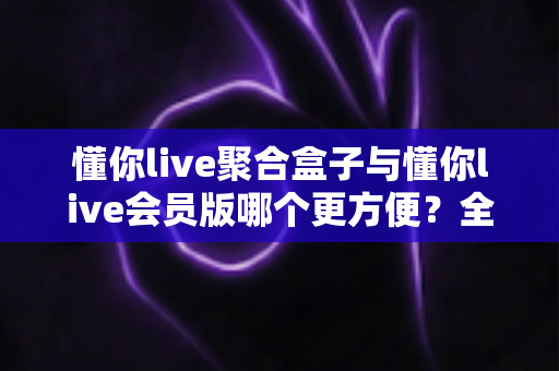 懂你live聚合盒子与懂你live会员版哪个更方便?全方位深度对比解析帮你选出最佳观赛方案 懂你live聚合盒子与懂你live会员版哪个更方便?全方位深度对比解析帮你选出最佳观赛方案
