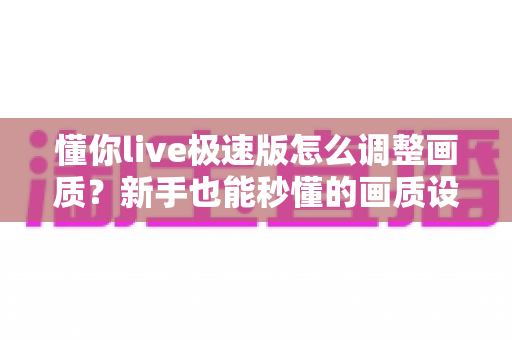 懂你live极速版怎么调整画质?新手也能秒懂的画质设置全攻略 懂你live极速版怎么调整画质?新手也能秒懂的画质设置全攻略