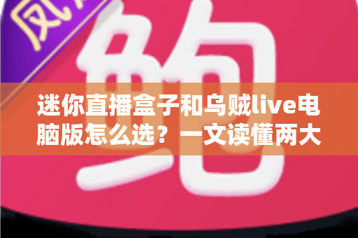 迷你直播盒子和乌贼live电脑版怎么选？一文读懂两大直播方案的优劣与选购攻略