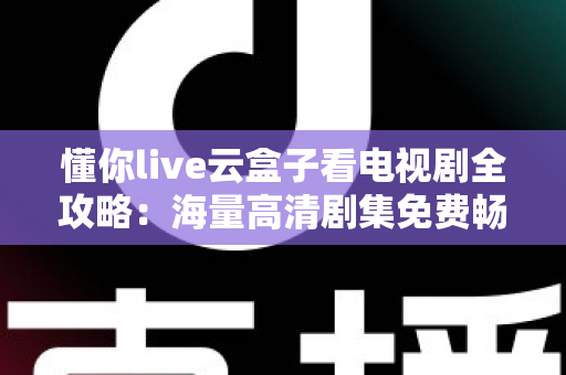 懂你live云盒子看电视剧全攻略：海量高清剧集免费畅享的智能观影指南