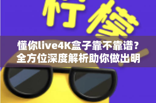 懂你live4K盒子靠不靠谱?全方位深度解析助你做出明智购买决策 懂你live4K盒子靠不靠谱?全方位深度解析助你做出明智购买决策