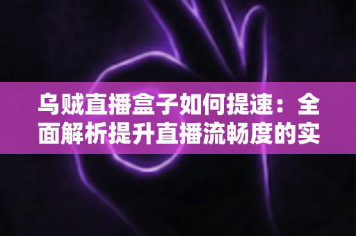 乌贼直播盒子如何提速:全面解析提升直播流畅度的实用指南 乌贼直播盒子如何提速:全面解析提升直播流畅度的实用指南