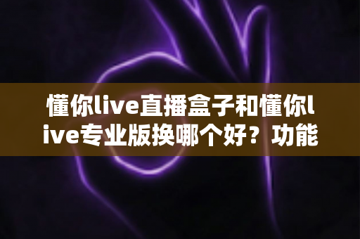 懂你live直播盒子和懂你live专业版换哪个好?功能、价格与适用人群全维度深度对比指南 懂你live直播盒子和懂你live专业版换哪个好?功能、价格与适用人群全维度深度对比指南