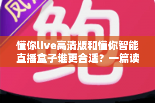 懂你live高清版和懂你智能直播盒子谁更合适?一篇读懂两者差异与选购指南的深度对比解析 懂你live高清版和懂你智能直播盒子谁更合适?一篇读懂两者差异与选购指南的深度对比解析