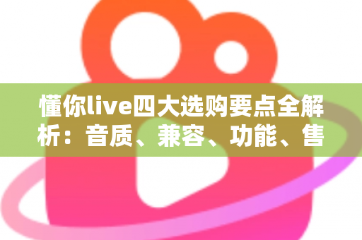 懂你live四大选购要点全解析:音质、兼容、功能、售后一步到位,新手也能挑到高性价比直播好物 懂你live四大选购要点全解析:音质、兼容、功能、售后一步到位,新手也能挑到高性价比直播好物