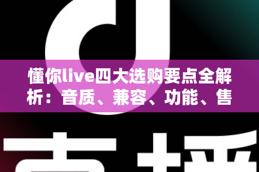懂你live四大选购要点全解析:音质、兼容、功能、售后一步到位,新手也能挑到高性价比直播好物 懂你live四大选购要点全解析:音质、兼容、功能、售后一步到位,新手也能挑到高性价比直播好物