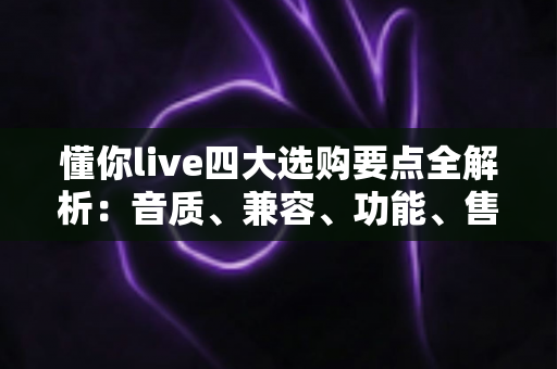 懂你live四大选购要点全解析:音质、兼容、功能、售后一步到位,新手也能挑到高性价比直播好物 懂你live四大选购要点全解析:音质、兼容、功能、售后一步到位,新手也能挑到高性价比直播好物