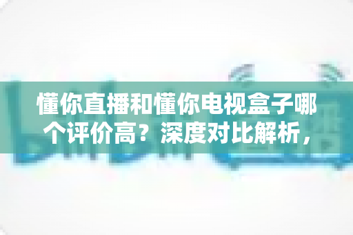 懂你直播和懂你电视盒子哪个评价高?深度对比解析,帮你选对家庭观影方案 懂你直播和懂你电视盒子哪个评价高?深度对比解析,帮你选对家庭观影方案