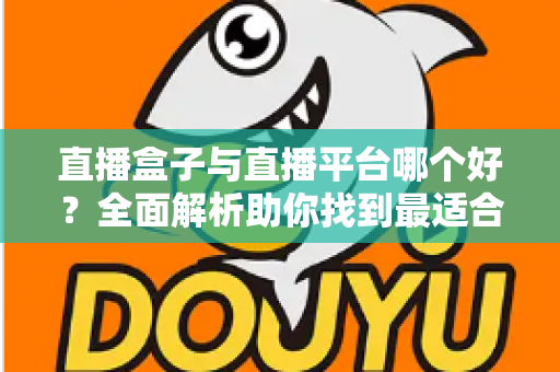 直播盒子与直播平台哪个好？全面解析助你找到最适合的直播观看方案