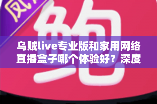 乌贼live专业版和家用网络直播盒子哪个体验好?深度对比评测助你选对直播设备方案 乌贼live专业版和家用网络直播盒子哪个体验好?深度对比评测助你选对直播设备方案