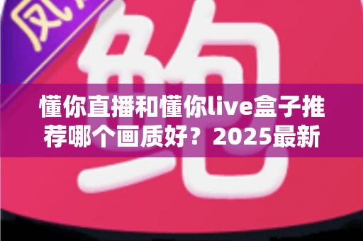 懂你直播和懂你live盒子推荐哪个画质好?2025最新深度对比测评,帮你选对高清观影方案 懂你直播和懂你live盒子推荐哪个画质好?2025最新深度对比测评,帮你选对高清观影方案