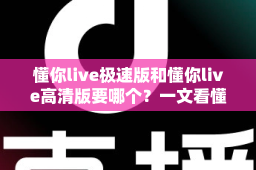 懂你live极速版和懂你live高清版要哪个?一文看懂两大版本差异,选对不吃亏 懂你live极速版和懂你live高清版要哪个?一文看懂两大版本差异,选对不吃亏