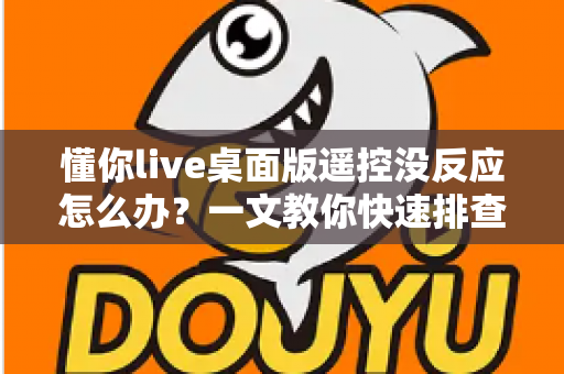 懂你live桌面版遥控没反应怎么办？一文教你快速排查与彻底解决