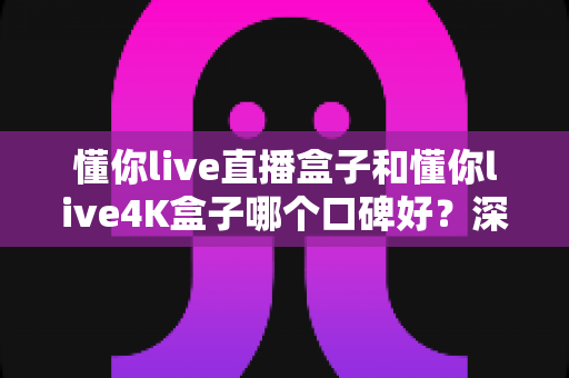 懂你live直播盒子和懂你live4K盒子哪个口碑好?深度对比评测助你选购不踩坑 懂你live直播盒子和懂你live4K盒子哪个口碑好?深度对比评测助你选购不踩坑