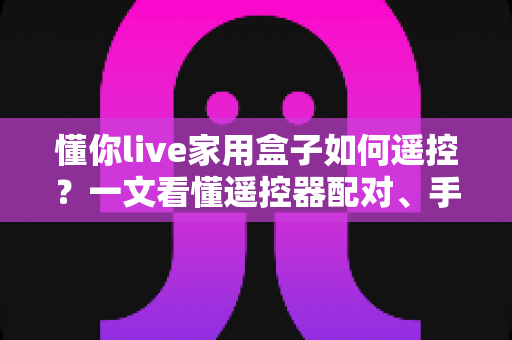 懂你live家用盒子如何遥控?一文看懂遥控器配对、手机操控与故障排查全攻略 懂你live家用盒子如何遥控?一文看懂遥控器配对、手机操控与故障排查全攻略