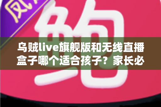 乌贼live旗舰版和无线直播盒子哪个适合孩子?家长必看的选购全攻略 乌贼live旗舰版和无线直播盒子哪个适合孩子?家长必看的选购全攻略