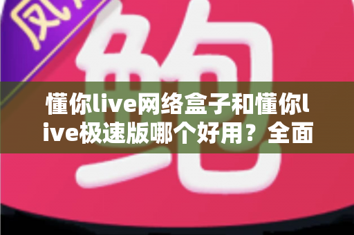 懂你live网络盒子和懂你live极速版哪个好用?全面对比评测帮你选对版本 懂你live网络盒子和懂你live极速版哪个好用?全面对比评测帮你选对版本