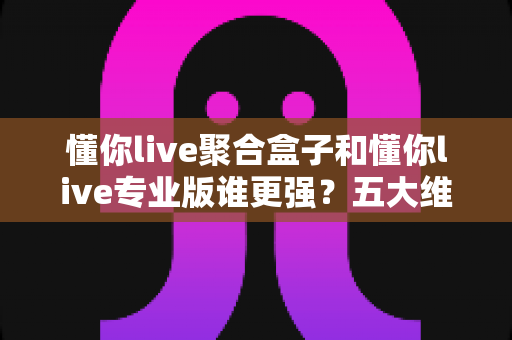 懂你live聚合盒子和懂你live专业版谁更强?五大维度深度对比,帮你一次选对直播工具 懂你live聚合盒子和懂你live专业版谁更强?五大维度深度对比,帮你一次选对直播工具