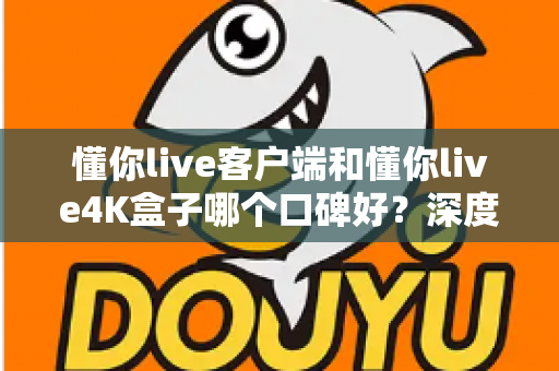 懂你live客户端和懂你live4K盒子哪个口碑好?深度对比帮你选对不踩坑 懂你live客户端和懂你live4K盒子哪个口碑好?深度对比帮你选对不踩坑