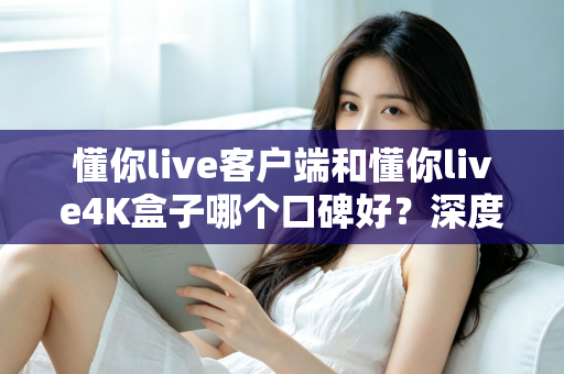 懂你live客户端和懂你live4K盒子哪个口碑好?深度对比帮你选对不踩坑 懂你live客户端和懂你live4K盒子哪个口碑好?深度对比帮你选对不踩坑