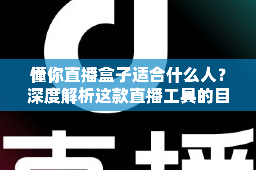 懂你直播盒子适合什么人?深度解析这款直播工具的目标用户与使用场景 懂你直播盒子适合什么人?深度解析这款直播工具的目标用户与使用场景