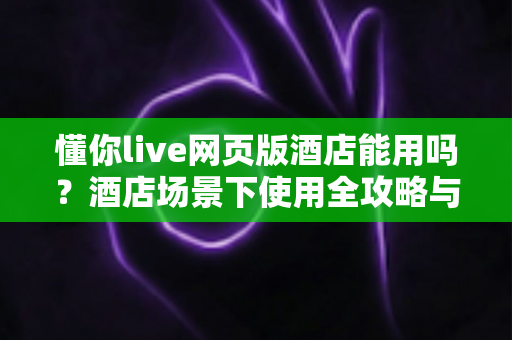 懂你live网页版酒店能用吗?酒店场景下使用全攻略与注意事项深度解析 懂你live网页版酒店能用吗?酒店场景下使用全攻略与注意事项深度解析
