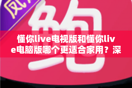 懂你live电视版和懂你live电脑版哪个更适合家用？深度对比评测帮你选对版本