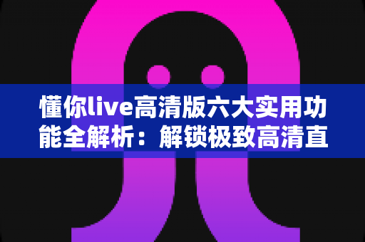 懂你live高清版六大实用功能全解析:解锁极致高清直播体验的完整指南 懂你live高清版六大实用功能全解析:解锁极致高清直播体验的完整指南