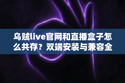 乌贼live官网和直播盒子怎么共存？双端安装与兼容全攻略