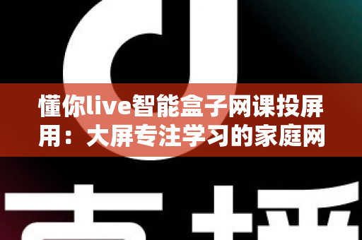 懂你live智能盒子网课投屏用：大屏专注学习的家庭网课投屏全方案