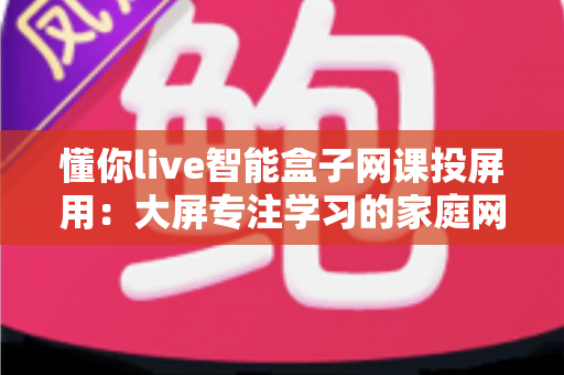 懂你live智能盒子网课投屏用：大屏专注学习的家庭网课投屏全方案
