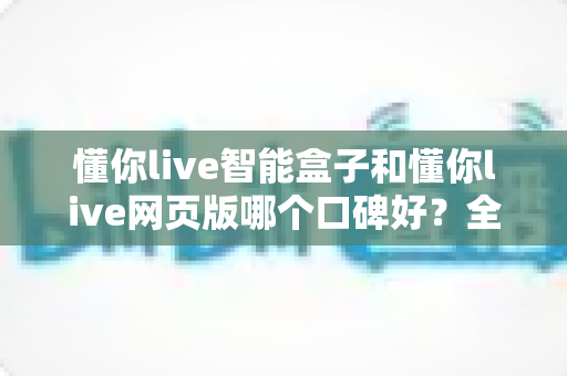 懂你live智能盒子和懂你live网页版哪个口碑好?全方位对比评测助你找到最佳选择 懂你live智能盒子和懂你live网页版哪个口碑好?全方位对比评测助你找到最佳选择