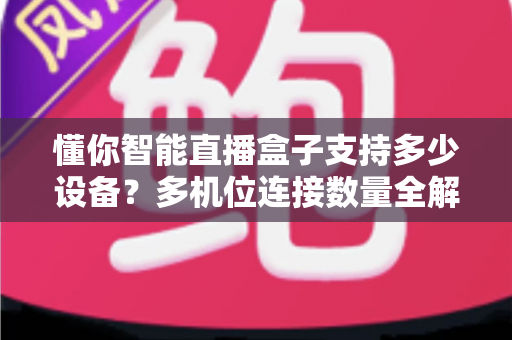 懂你智能直播盒子支持多少设备？多机位连接数量全解析与直播搭建指南