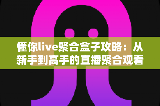 懂你live聚合盒子攻略：从新手到高手的直播聚合观看全指南，轻松掌握多平台追播技巧
