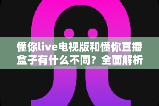 懂你live电视版和懂你直播盒子有什么不同?全面解析两大版本差异,帮你选对大屏直播方案 懂你live电视版和懂你直播盒子有什么不同?全面解析两大版本差异,帮你选对大屏直播方案