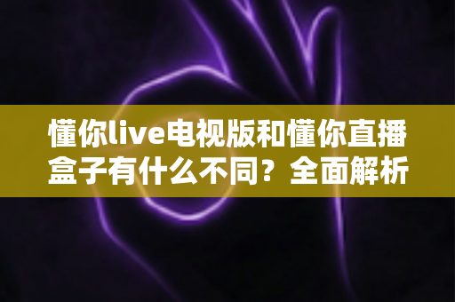 懂你live电视版和懂你直播盒子有什么不同?全面解析两大版本差异,帮你选对大屏直播方案 懂你live电视版和懂你直播盒子有什么不同?全面解析两大版本差异,帮你选对大屏直播方案