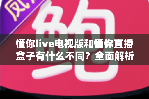 懂你live电视版和懂你直播盒子有什么不同?全面解析两大版本差异,帮你选对大屏直播方案 懂你live电视版和懂你直播盒子有什么不同?全面解析两大版本差异,帮你选对大屏直播方案