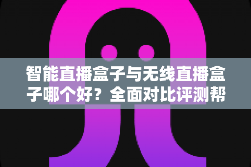 智能直播盒子与无线直播盒子哪个好？全面对比评测帮你选对设备