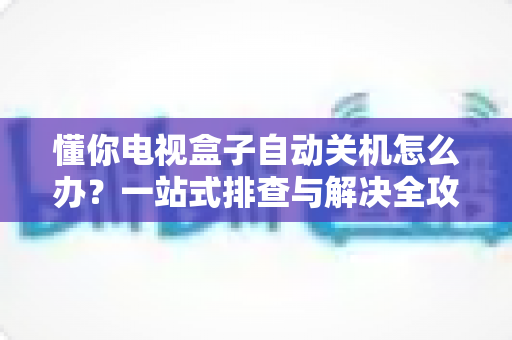 懂你电视盒子自动关机怎么办？一站式排查与解决全攻略
