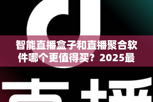 智能直播盒子和直播聚合软件哪个更值得买?2025最新深度对比选购指南,看完这篇不再纠结! 智能直播盒子和直播聚合软件哪个更值得买?2025最新深度对比选购指南,看完这篇不再纠结!