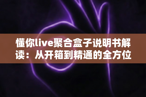 懂你live聚合盒子说明书解读:从开箱到精通的全方位使用指南 懂你live聚合盒子说明书解读:从开箱到精通的全方位使用指南