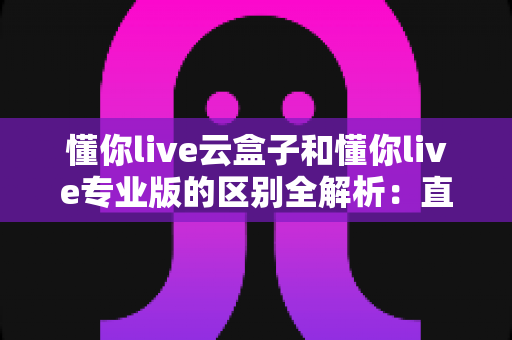 懂你live云盒子和懂你live专业版的区别全解析:直播创业者必读的选型指南 懂你live云盒子和懂你live专业版的区别全解析:直播创业者必读的选型指南