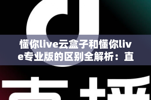 懂你live云盒子和懂你live专业版的区别全解析:直播创业者必读的选型指南 懂你live云盒子和懂你live专业版的区别全解析:直播创业者必读的选型指南
